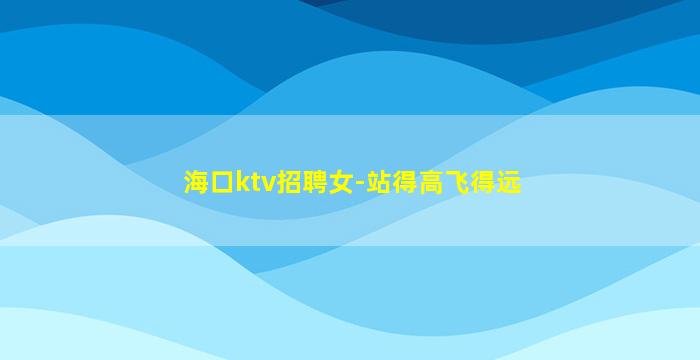 海口ktv招聘女-站得高飞得远